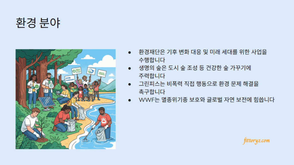 환경분야 기부단체
-환경재단은 기후 변화 대응 및 미래 세대를 위한 사업을 수행합니다
-생명의 숲은 도시 숲 조성 등 건강한 숲 가꾸기에 주력합니다
-그린피스는 비폭력 직접 행동으로 환경 문제 해결을 촉구합니다
-WWF는 멸종위기종 보호와 글로벌 자연 보전에 힘씁니다